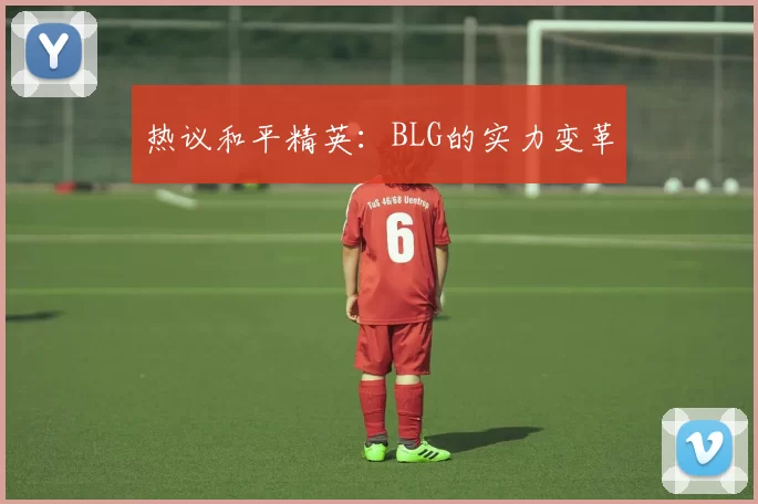 热议和平精英：BLG的实力变革