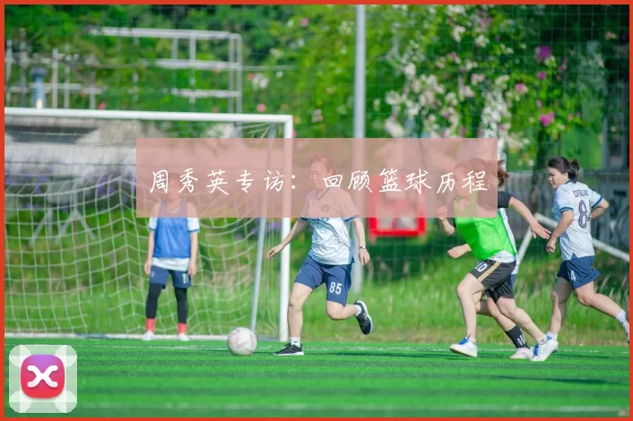 周秀英专访：回顾篮球历程