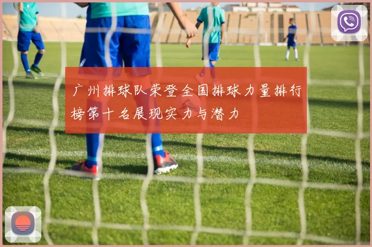 广州排球队荣登全国排球力量排行榜第十名展现实力与潜力
