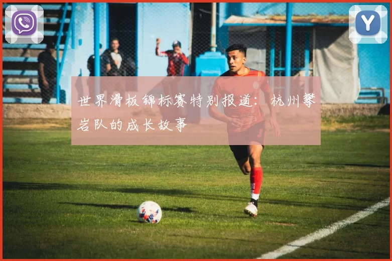 世界滑板锦标赛特别报道：杭州攀岩队的成长故事