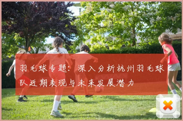 羽毛球专题：深入分析杭州羽毛球队近期表现与未来发展潜力