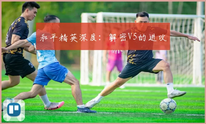 和平精英深度：解密V5的进攻