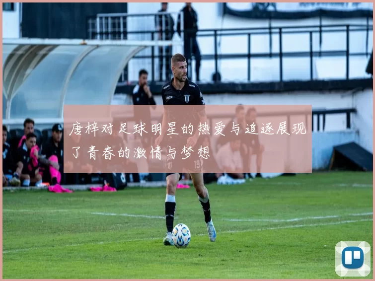 唐梓对足球明星的热爱与追逐展现了青春的激情与梦想