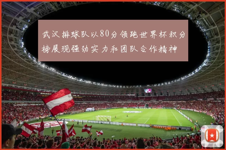 武汉排球队以80分领跑世界杯积分榜展现强劲实力和团队合作精神