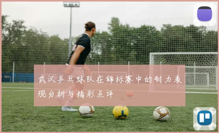 武汉乒乓球队在锦标赛中的耐力表现分析与精彩点评