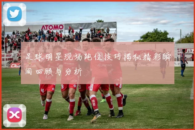 足球明星现场跑位技巧揭秘精彩瞬间回顾与分析