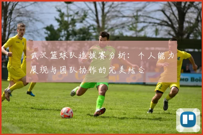 武汉篮球队选拔赛分析：个人能力展现与团队协作的完美结合