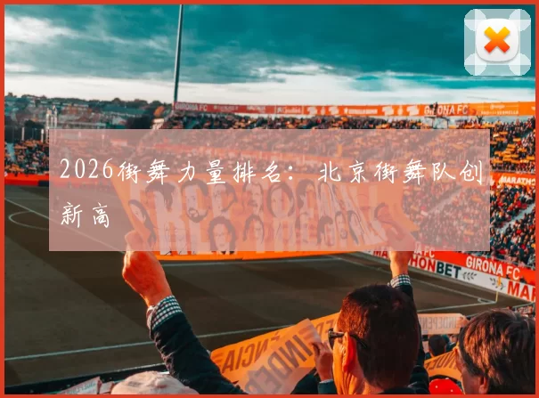 2026街舞力量排名：北京街舞队创新高