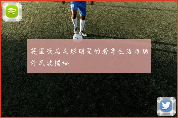 英国夜店足球明星的奢华生活与场外风波揭秘