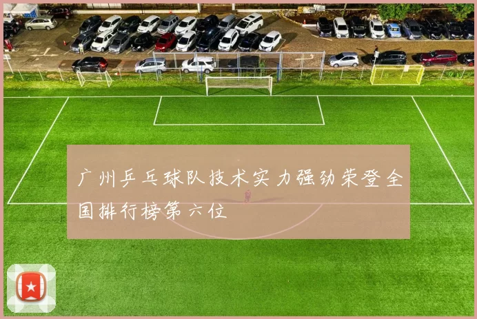 广州乒乓球队技术实力强劲荣登全国排行榜第六位