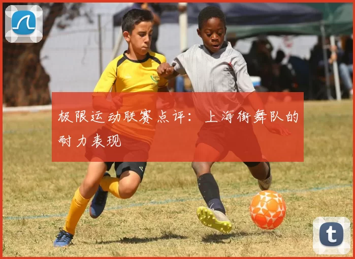极限运动联赛点评：上海街舞队的耐力表现