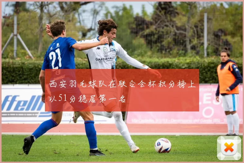 西安羽毛球队在联合会杯积分榜上以51分稳居第一名